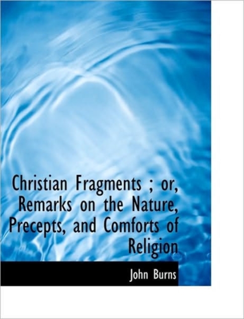 Christian Fragments; or, Remarks on the Nature, Precepts, and Comforts of Religion, Hardback Book