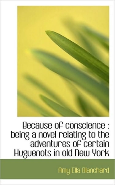 Because of Conscience : Being a Novel Relating to the Adventures of Certain Huguenots in Old New Yor, Paperback / softback Book