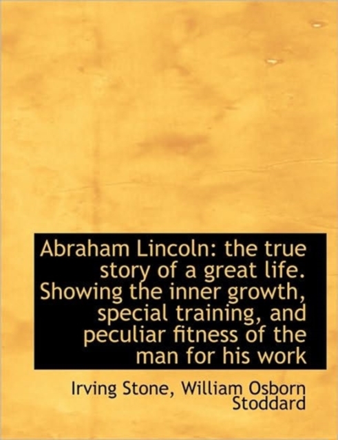Abraham Lincoln : the True Story of a Great Life. Showing the Inner Growth, Special Training, and Pec, Hardback Book
