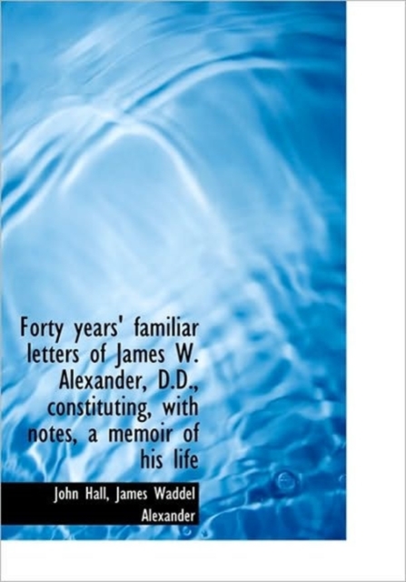 Forty Years' Familiar Letters of James W. Alexander, D.D., Constituting, with Notes, a Memoir of His, Hardback Book