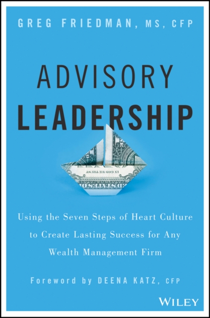 Advisory Leadership : Using the Seven Steps of Heart Culture to Create Lasting Success for Any Wealth Management Firm, Hardback Book