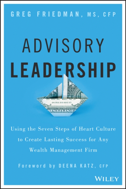 Advisory Leadership : Using the Seven Steps of Heart Culture to Create Lasting Success for Any Wealth Management Firm, EPUB eBook