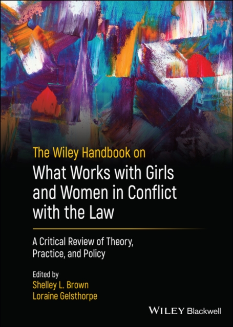 The Wiley Handbook on What Works with Girls and Women in Conflict with the Law : A Critical Review of Theory, Practice, and Policy, Hardback Book