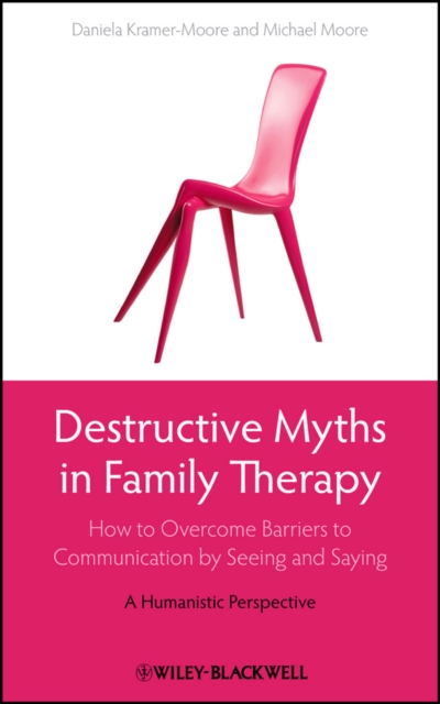 Destructive Myths in Family Therapy : How to Overcome Barriers to Communication by Seeing and Saying -- A Humanistic Perspective, EPUB eBook