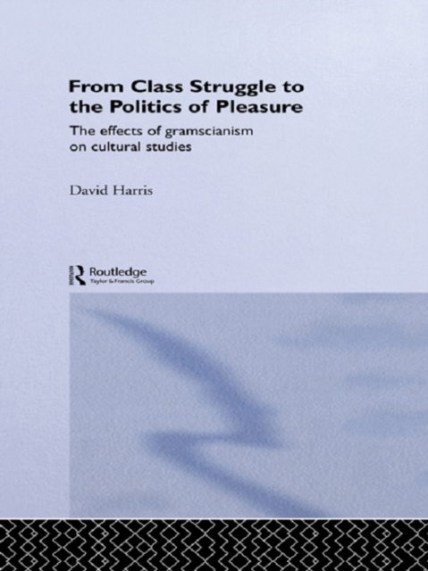 From Class Struggle to the Politics of Pleasure : The Effects of Gramscianism on Cultural Studies, PDF eBook