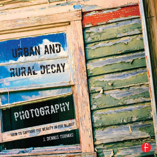 Urban and Rural Decay Photography : How to Capture the Beauty in the Blight, PDF eBook