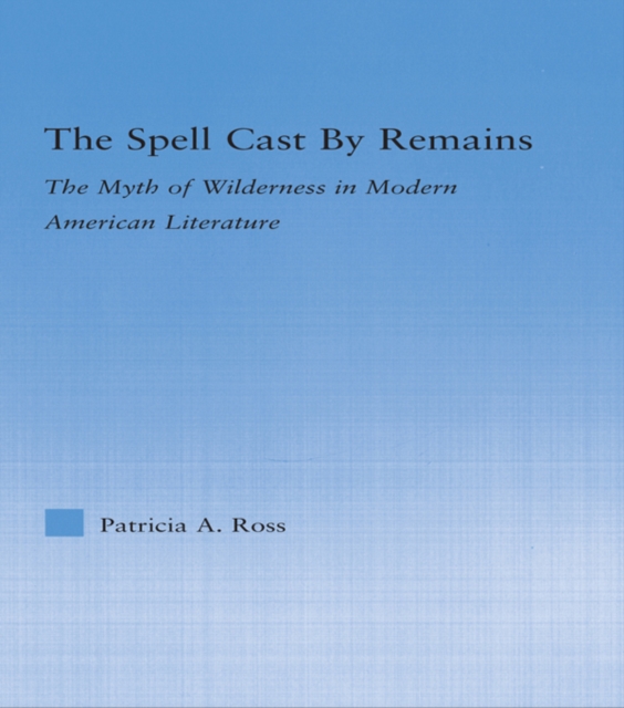 The Spell Cast by Remains : The Myth of Wilderness in Modern American Literature, PDF eBook