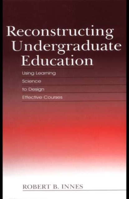 Reconstructing Undergraduate Education : Using Learning Science To Design Effective Courses, PDF eBook