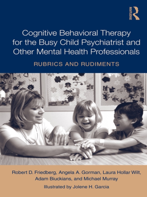 Cognitive Behavioral Therapy for the Busy Child Psychiatrist and Other Mental Health Professionals : Rubrics and Rudiments, PDF eBook