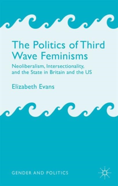 The Politics of Third Wave Feminisms : Neoliberalism, Intersectionality, and the State in Britain and the US, Hardback Book
