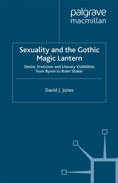 Sexuality and the Gothic Magic Lantern : Desire, Eroticism and Literary Visibilities from Byron to Bram Stoker, PDF eBook