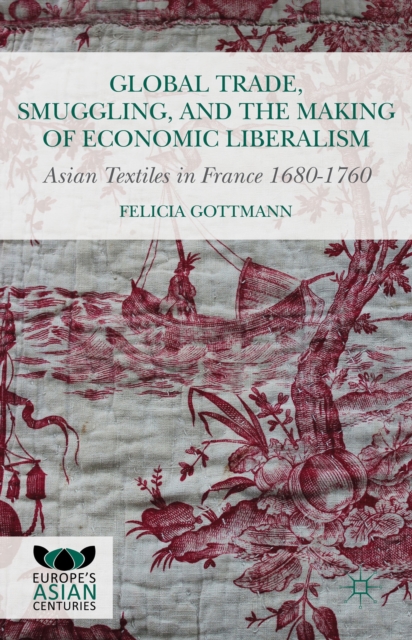 Global Trade, Smuggling, and the Making of Economic Liberalism : Asian Textiles in France 1680-1760, Hardback Book