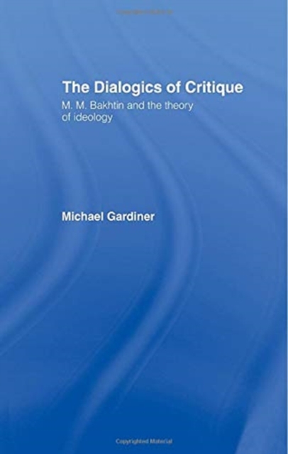 The Dialogics of Critique : M.M. Bakhtin and the Theory of Ideology, Paperback / softback Book