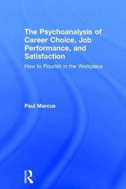 The Psychoanalysis of Career Choice, Job Performance, and Satisfaction : How to Flourish in the Workplace, Hardback Book