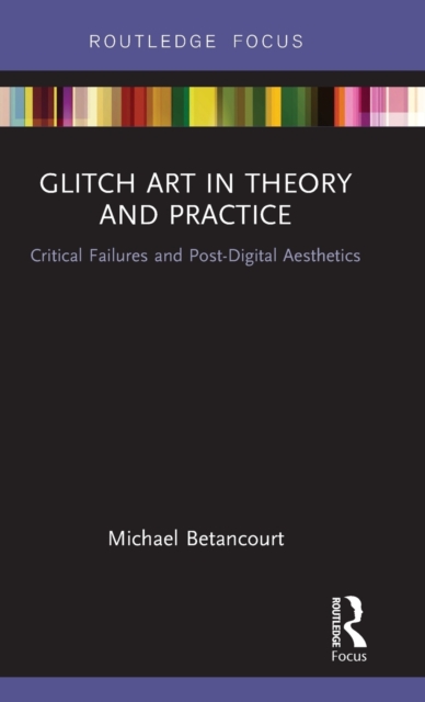Glitch Art in Theory and Practice : Critical Failures and Post-Digital Aesthetics, Hardback Book