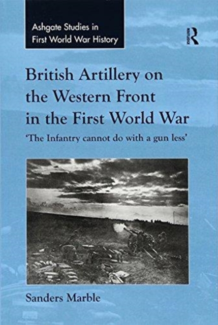British Artillery on the Western Front in the First World War : 'The Infantry cannot do with a gun less', Paperback / softback Book