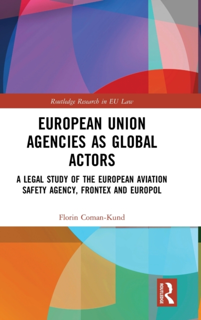 European Union Agencies as Global Actors : A Legal Study of the European Aviation Safety Agency, Frontex and Europol, Hardback Book