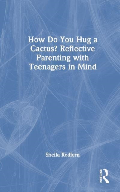 How Do You Hug a Cactus? Reflective Parenting with Teenagers in Mind, Hardback Book