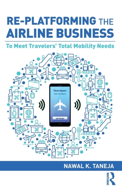 Re-platforming the Airline Business : To Meet Travelers' Total Mobility Needs, Hardback Book