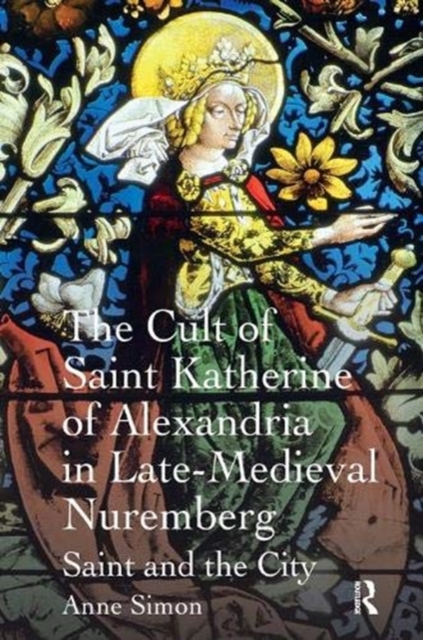 The Cult of Saint Katherine of Alexandria in Late-Medieval Nuremberg : Saint and the City, Paperback / softback Book