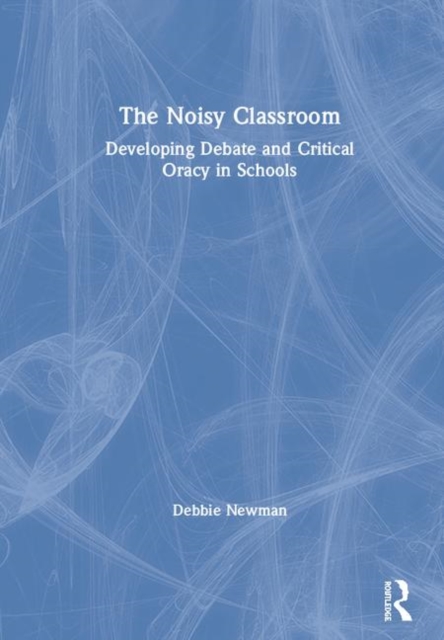 The Noisy Classroom : Developing Debate and Critical Oracy in Schools, Hardback Book