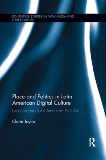 Place and Politics in Latin American Digital Culture : Location and Latin American Net Art, Paperback / softback Book