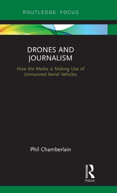 Drones and Journalism : How the media is making use of unmanned aerial vehicles, Hardback Book