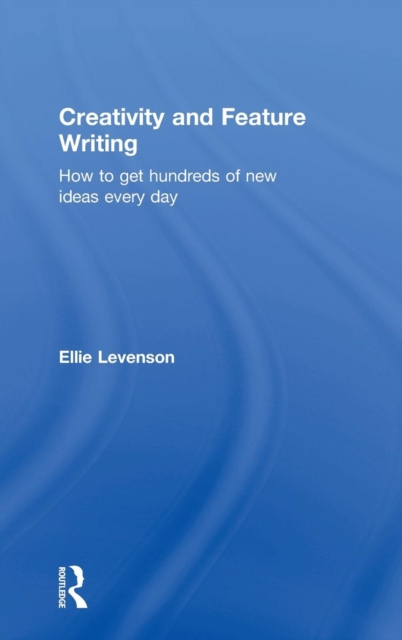 Creativity and Feature Writing : How to Get Hundreds of New Ideas Every Day, Hardback Book