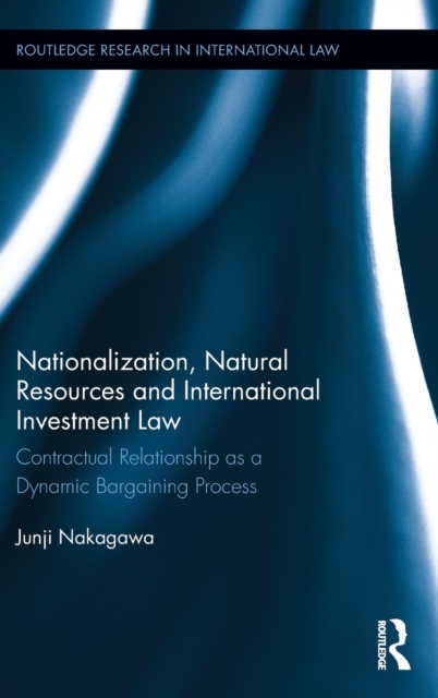 Nationalization, Natural Resources and International Investment Law : Contractual Relationship as a Dynamic Bargaining Process, Hardback Book