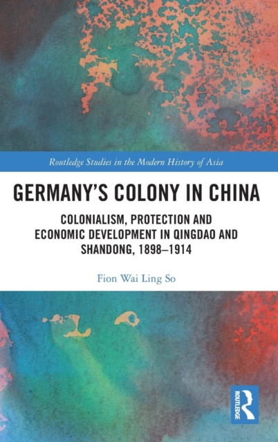 Germany's Colony in China : Colonialism, Protection and Economic Development in Qingdao and Shandong, 1898-1914, Hardback Book