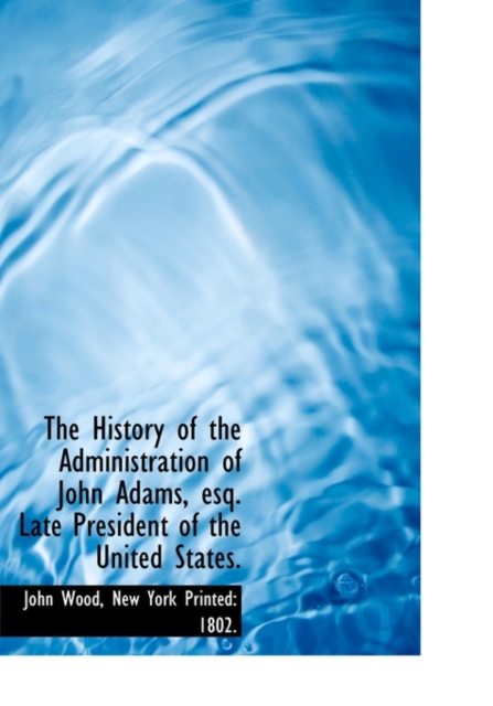 The History of the Administration of John Adams, Esq. Late President of the United States., Hardback Book