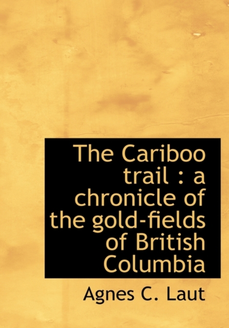 The Cariboo Trail : A Chronicle of the Gold-Fields of British Columbia, Hardback Book