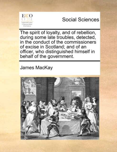 The Spirit of Loyalty, and of Rebellion, During Some Late Troubles, Detected, in the Conduct of the Commissioners of Excise in Scotland; And of an Officer, Who Distinguished Himself in Behalf of the G, Paperback / softback Book