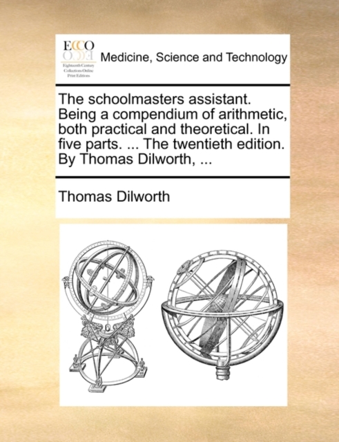 The Schoolmasters Assistant. Being a Compendium of Arithmetic, Both Practical and Theoretical. in Five Parts. ... the Twentieth Edition. by Thomas Dilworth, ..., Paperback / softback Book