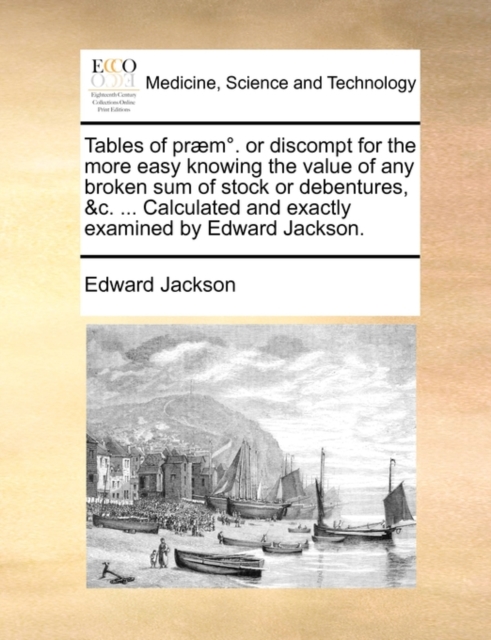 Tables of PR]M. or Discompt for the More Easy Knowing the Value of Any Broken Sum of Stock or Debentures, &C. ... Calculated and Exactly Examined by Edward Jackson., Paperback / softback Book