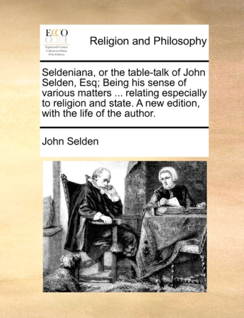 Seldeniana, or the Table-Talk of John Selden, Esq; Being His Sense of Various Matters ... Relating Especially to Religion and State. a New Edition, with the Life of the Author., Paperback / softback Book