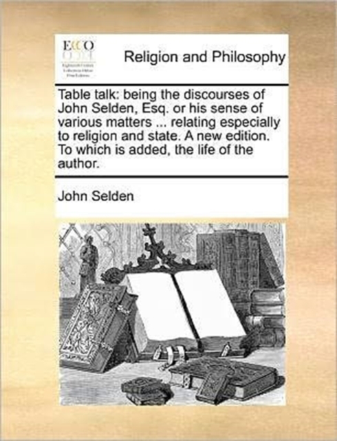 Table talk: being the discourses of John Selden, Esq. or his sense of various matters ... relating especially to religion and state. A new edition. To, Paperback Book