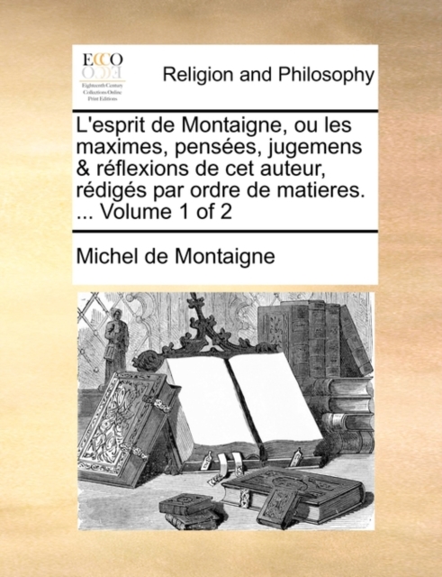 L'Esprit de Montaigne, Ou Les Maximes, Pensees, Jugemens & Reflexions de CET Auteur, Rediges Par Ordre de Matieres. ... Volume 1 of 2, Paperback / softback Book
