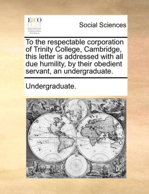 To the Respectable Corporation of Trinity College, Cambridge, This Letter Is Addressed with All Due Humility, by Their Obedient Servant, an Undergraduate., Paperback / softback Book