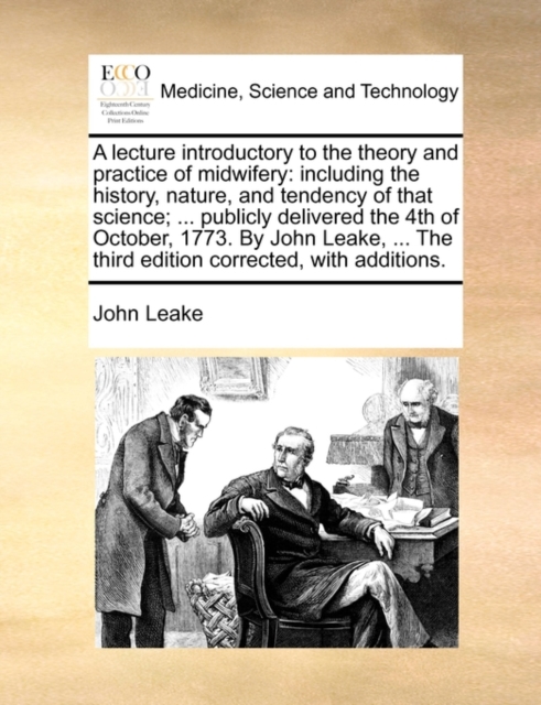 A Lecture Introductory to the Theory and Practice of Midwifery : Including the History, Nature, and Tendency of That Science; ... Publicly Delivered the 4th of October, 1773. by John Leake, ... the Th, Paperback / softback Book