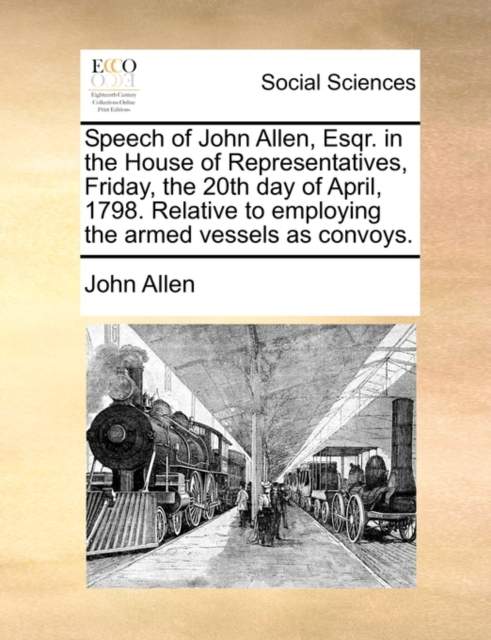 Speech of John Allen, Esqr. in the House of Representatives, Friday, the 20th Day of April, 1798. Relative to Employing the Armed Vessels as Convoys., Paperback / softback Book