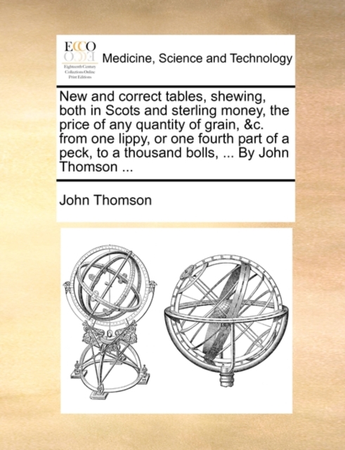 New and Correct Tables, Shewing, Both in Scots and Sterling Money, the Price of Any Quantity of Grain, &C. from One Lippy, or One Fourth Part of a Peck, to a Thousand Bolls, ... by John Thomson ..., Paperback / softback Book