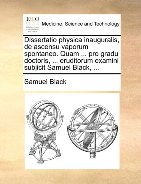 Dissertatio Physica Inauguralis, de Ascensu Vaporum Spontaneo. Quam ... Pro Gradu Doctoris, ... Eruditorum Examini Subjicit Samuel Black, ..., Paperback / softback Book