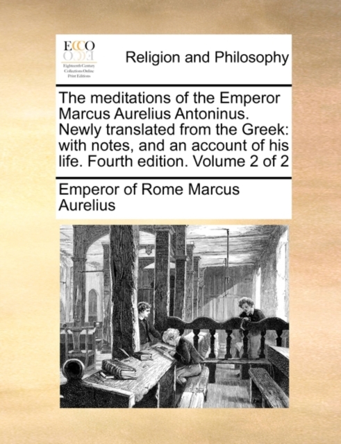 The Meditations of the Emperor Marcus Aurelius Antoninus. Newly Translated from the Greek : With Notes, and an Account of His Life. Fourth Edition. Volume 2 of 2, Paperback / softback Book