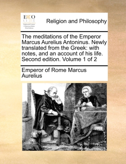 The Meditations of the Emperor Marcus Aurelius Antoninus. Newly Translated from the Greek : With Notes, and an Account of His Life. Second Edition. Volume 1 of 2, Paperback / softback Book