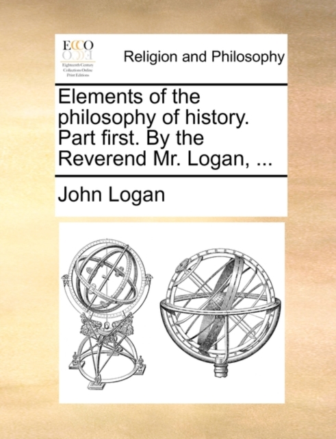 Elements of the Philosophy of History. Part First. by the Reverend Mr. Logan, ..., Paperback / softback Book
