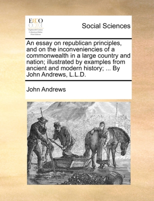 An Essay on Republican Principles, and on the Inconveniencies of a Commonwealth in a Large Country and Nation; Illustrated by Examples from Ancient and Modern History; ... by John Andrews, L.L.D., Paperback / softback Book