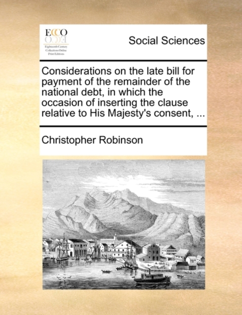 Considerations on the Late Bill for Payment of the Remainder of the National Debt, in Which the Occasion of Inserting the Clause Relative to His Majesty's Consent, ..., Paperback / softback Book