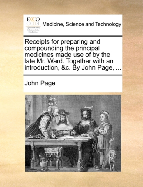 Receipts for Preparing and Compounding the Principal Medicines Made Use of by the Late Mr. Ward. Together with an Introduction, &C. by John Page, ..., Paperback / softback Book