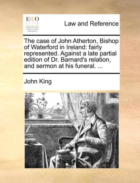 The Case of John Atherton, Bishop of Waterford in Ireland : Fairly Represented. Against a Late Partial Edition of Dr. Barnard's Relation, and Sermon at His Funeral. ..., Paperback / softback Book